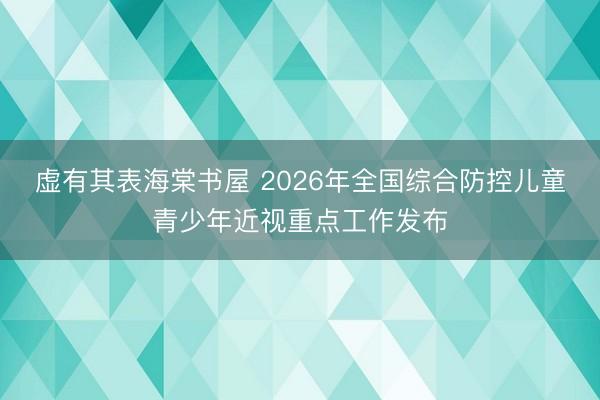 虚有其表海棠书屋 2026年全国综合防控儿童青少年近视重点工作发布