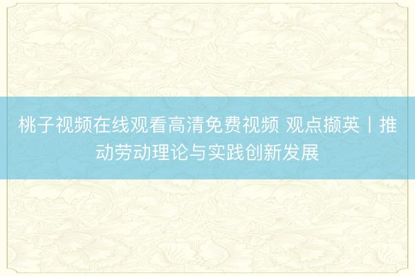 桃子视频在线观看高清免费视频 观点撷英丨推动劳动理论与实践创新发展
