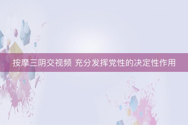 按摩三阴交视频 充分发挥党性的决定性作用