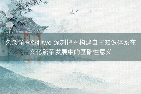 久久偷看各种wc 深刻把握构建自主知识体系在文化繁荣发展中的基础性意义