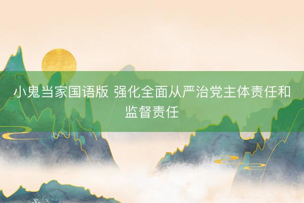 小鬼当家国语版 强化全面从严治党主体责任和监督责任