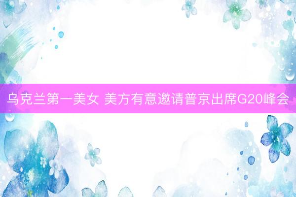 乌克兰第一美女 美方有意邀请普京出席G20峰会