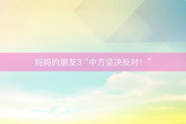妈妈的朋友3 “中方坚决反对!”