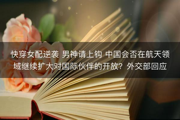 快穿女配逆袭 男神请上钩 中国会否在航天领域继续扩大对国际伙伴的开放？外交部回应