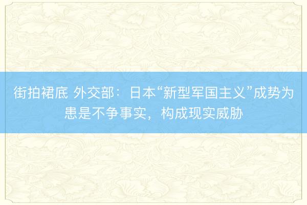 街拍裙底 外交部：日本“新型军国主义”成势为患是不争事实，构成现实威胁
