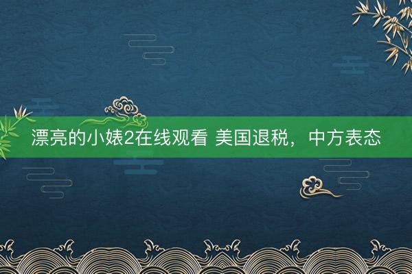 漂亮的小婊2在线观看 美国退税，中方表态