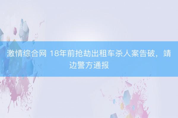 激情综合网 18年前抢劫出租车杀人案告破,靖边警方通报