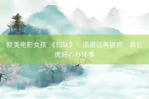 欧美电影女孩 《归队》：汤德远再被抓，高云虎好心办坏事