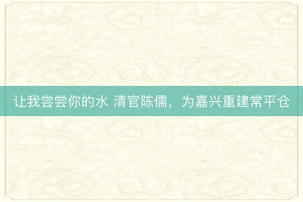 让我尝尝你的水 清官陈儒，为嘉兴重建常平仓