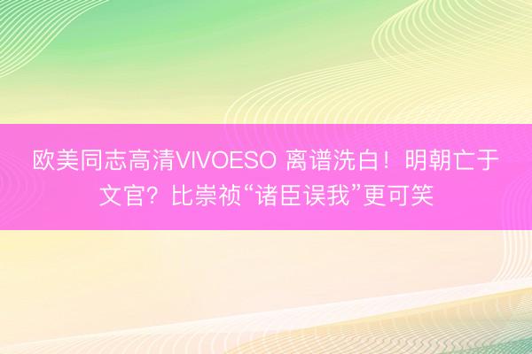 欧美同志高清VIVOESO 离谱洗白！明朝亡于文官？比崇祯“诸臣误我”更可笑