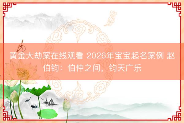 黄金大劫案在线观看 2026年宝宝起名案例 赵伯钧：伯仲之间，钧天广乐