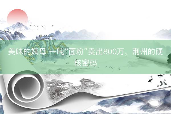 美味的姨母 一吨“面粉”卖出800万,荆州的硬核密码