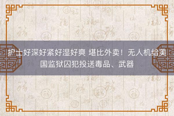 护士好深好紧好湿好爽 堪比外卖!无人机给美国监狱囚犯投送毒品、武器