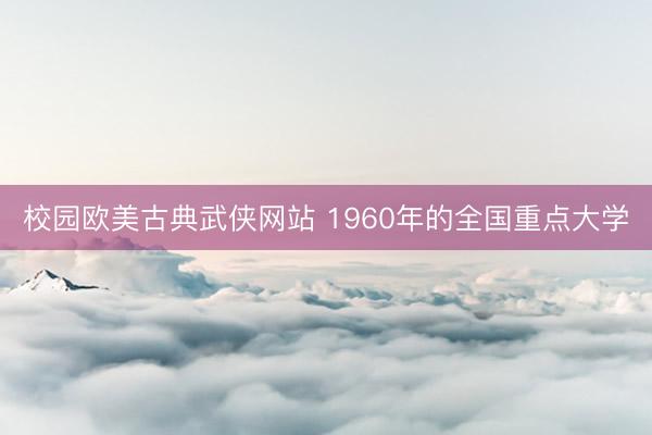 校园欧美古典武侠网站 1960年的全国重点大学