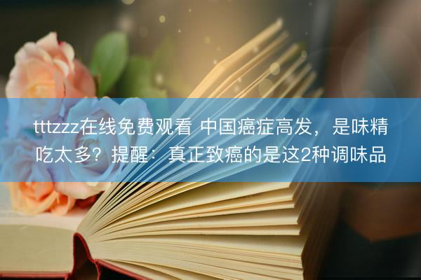 tttzzz在线免费观看 中国癌症高发,是味精吃太多?提醒:真正致癌的是这2种调味品