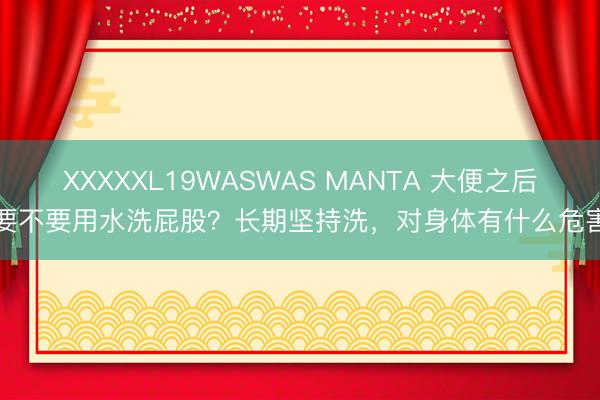 XXXXXL19WASWAS MANTA 大便之后要不要用水洗屁股？长期坚持洗，对身体有什么危害