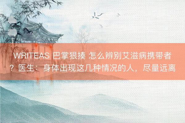 WRITEAS 巴掌狠揍 怎么辨别艾滋病携带者?医生:身体出现这几种情况的人,尽量远离