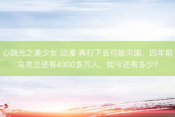 心跳光之美少女 动漫 再打下去可能灭国，四年前乌克兰还有4300多万人，如今还有多少？