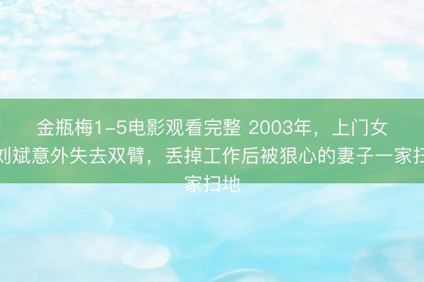 金瓶梅1-5电影观看完整 2003年,上门女婿刘斌意外失去双臂,丢掉工作后被狠心的妻子一家扫地