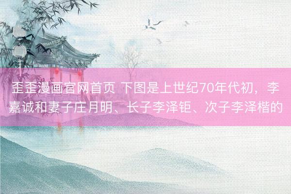 歪歪漫画官网首页 下图是上世纪70年代初,李嘉诚和妻子庄月明、长子李泽钜、次子李泽楷的