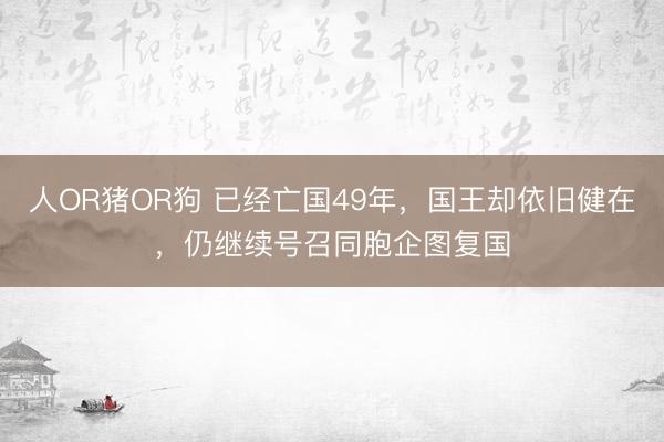 人OR猪OR狗 已经亡国49年，国王却依旧健在，仍继续号召同胞企图复国
