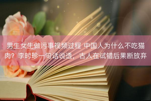 男生女生做污事视频过程 中国人为什么不吃猫肉?李时珍一句话说透,古人在试错后果断放弃