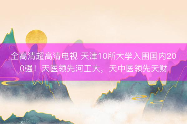 全高清超高清电视 天津10所大学入围国内200强!天医领先河工大,天中医领先天财