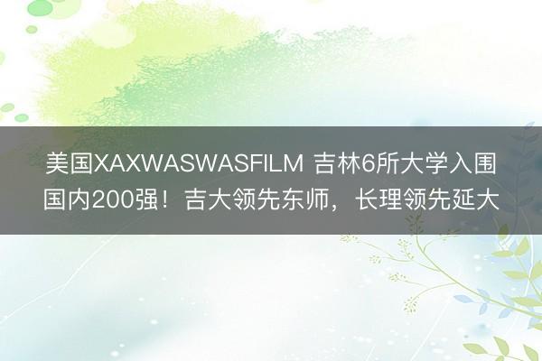 美国XAXWASWASFILM 吉林6所大学入围国内200强!吉大领先东师,长理领先延大