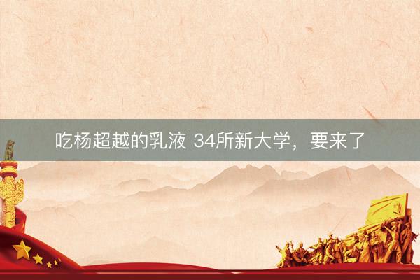 吃杨超越的乳液 34所新大学，要来了