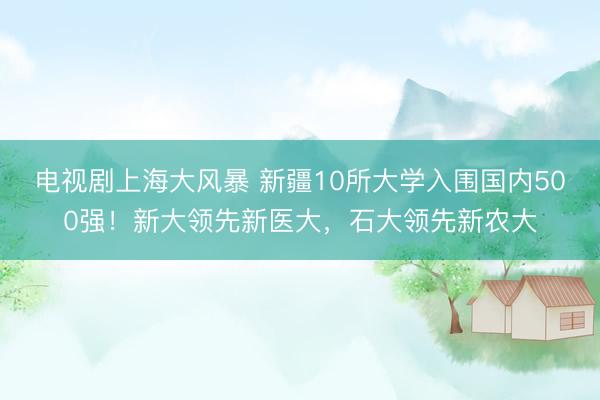 电视剧上海大风暴 新疆10所大学入围国内500强！新大领先新医大，石大领先新农大