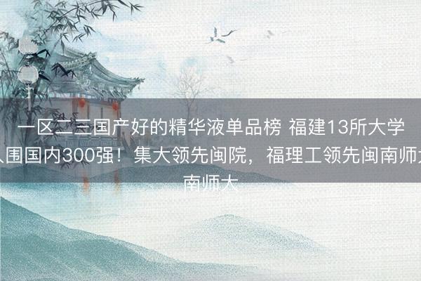 一区二三国产好的精华液单品榜 福建13所大学入围国内300强！集大领先闽院，福理工领先闽南师大