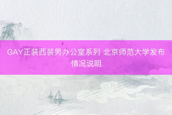 GAY正装西装男办公室系列 北京师范大学发布情况说明