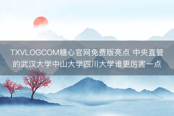 TXVLOGCOM糖心官网免费版亮点 中央直管的武汉大学中山大学四川大学谁更厉害一点