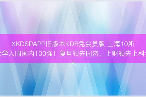 XKDSPAPP旧版本KDB免会员版 上海10所大学入围国内100强！复旦领先同济，上财领先上科大