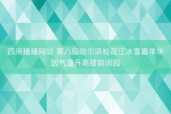 四房播播网站 第八届哈尔滨松花江冰雪嘉年华因气温升高提前闭园