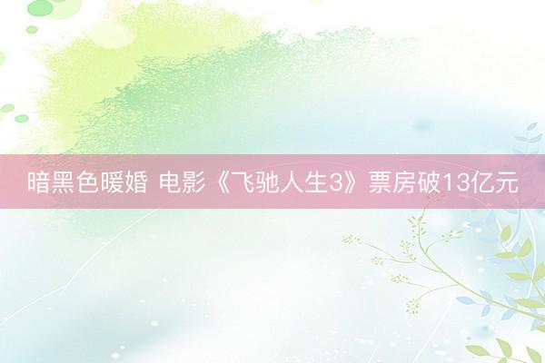 暗黑色暖婚 电影《飞驰人生3》票房破13亿元