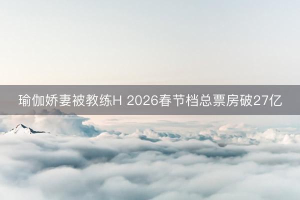 瑜伽娇妻被教练H 2026春节档总票房破27亿