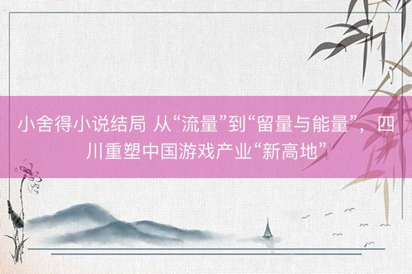 小舍得小说结局 从“流量”到“留量与能量”，四川重塑中国游戏产业“新高地”