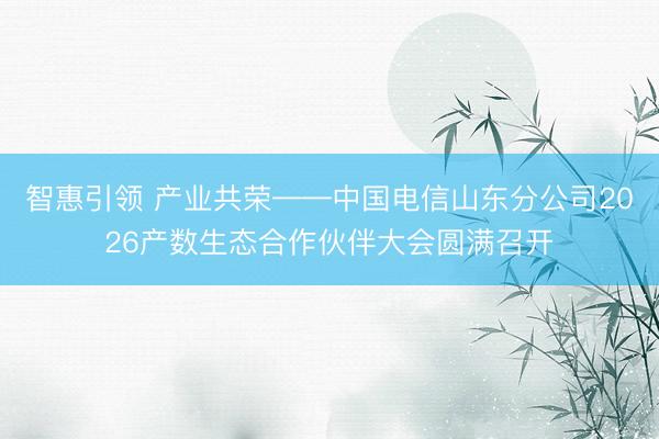 智惠引领 产业共荣——中国电信山东分公司2026产数生态合作伙伴大会圆满召开