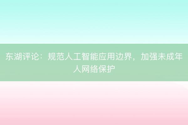 东湖评论：规范人工智能应用边界，加强未成年人网络保护