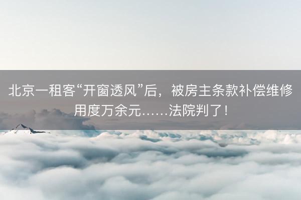 北京一租客“开窗透风”后，被房主条款补偿维修用度万余元……法院判了！