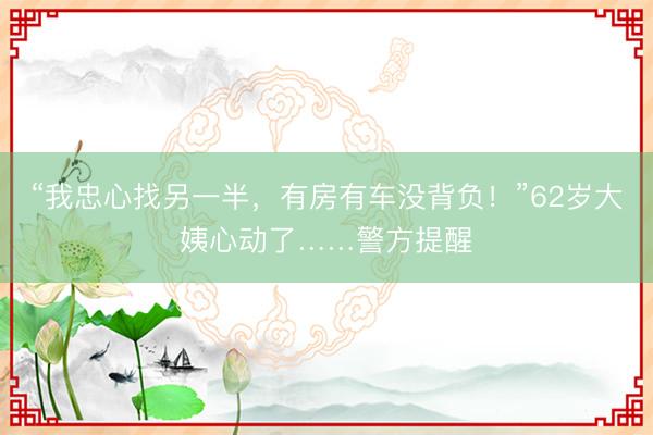 “我忠心找另一半，有房有车没背负！”62岁大姨心动了……警方提醒