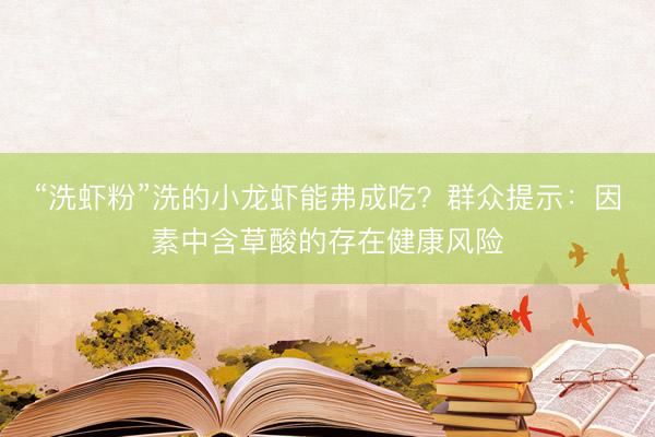 “洗虾粉”洗的小龙虾能弗成吃？群众提示：因素中含草酸的存在健康风险