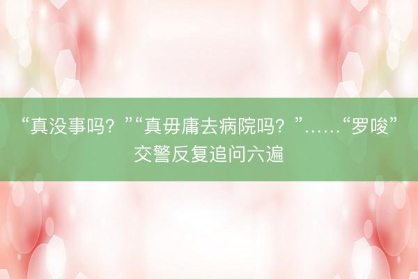 “真没事吗？”“真毋庸去病院吗？”……“罗唆”交警反复追问六遍