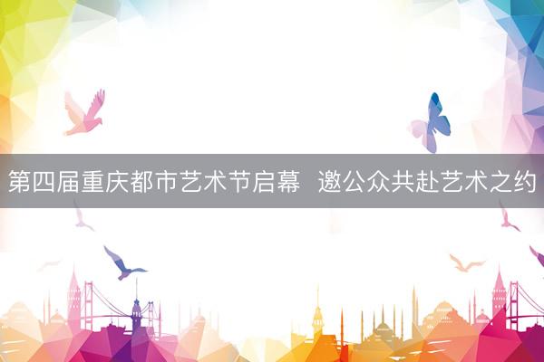 第四届重庆都市艺术节启幕  邀公众共赴艺术之约