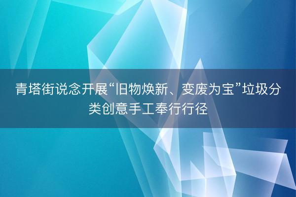 青塔街说念开展“旧物焕新、变废为宝”垃圾分类创意手工奉行行径