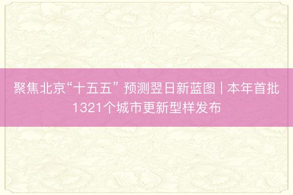 聚焦北京“十五五” 预测翌日新蓝图 | 本年首批1321个城市更新型样发布