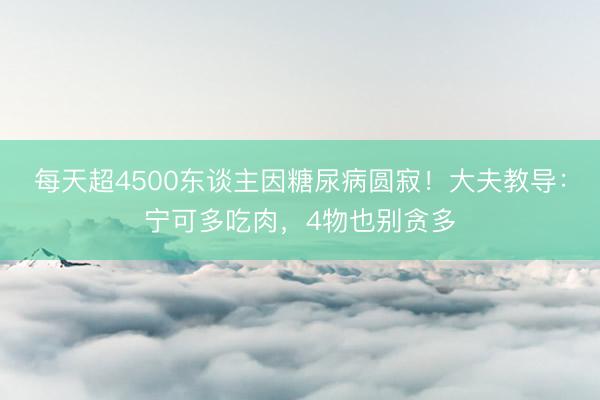 每天超4500东谈主因糖尿病圆寂!大夫教导:宁可多吃肉,4物也别贪多