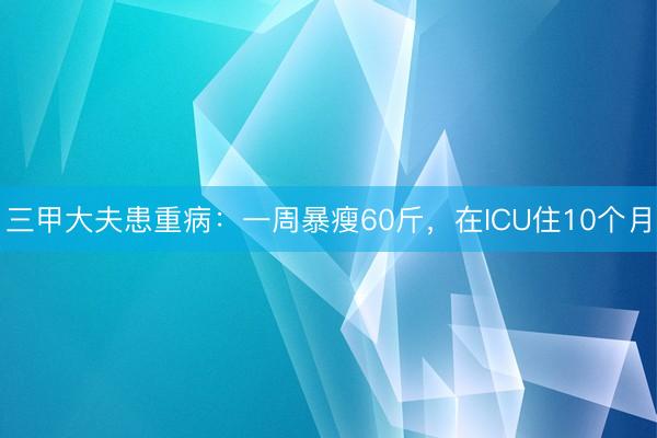 三甲大夫患重病:一周暴瘦60斤,在ICU住10个月
