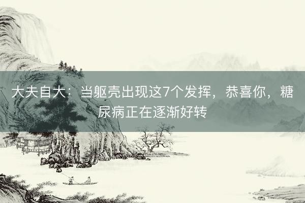 大夫自大：当躯壳出现这7个发挥，恭喜你，糖尿病正在逐渐好转